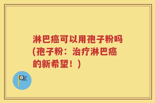 淋巴癌可以用孢子粉吗(孢子粉：治疗淋巴癌的新希望！)