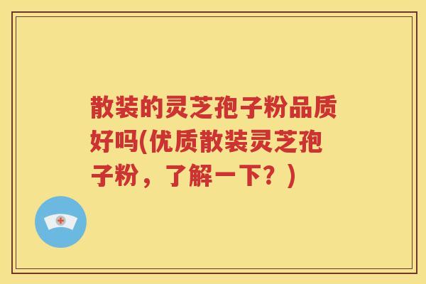 散装的灵芝孢子粉品质好吗(优质散装灵芝孢子粉，了解一下？)