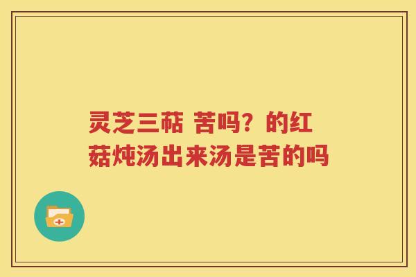 灵芝三萜 苦吗？的红菇炖汤出来汤是苦的吗
