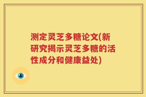 测定灵芝多糖论文(新研究揭示灵芝多糖的活性成分和健康益处)