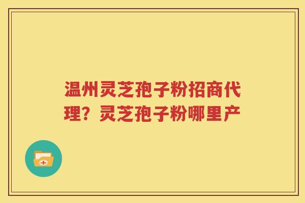 温州灵芝孢子粉招商代理？灵芝孢子粉哪里产