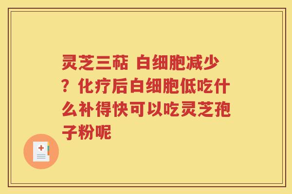 灵芝三萜 白细胞减少？化疗后白细胞低吃什么补得快可以吃灵芝孢子粉呢