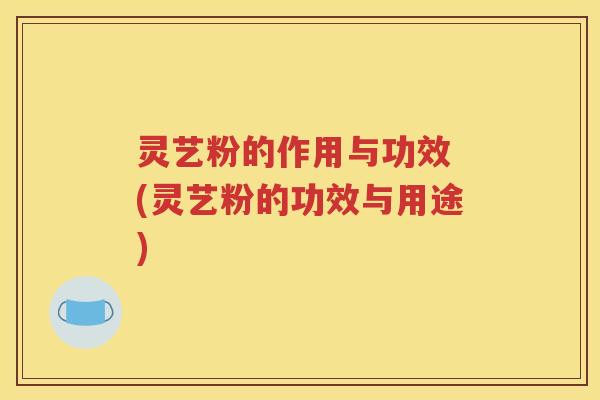 灵艺粉的作用与功效 (灵艺粉的功效与用途)