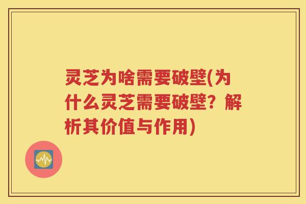 灵芝为啥需要破壁(为什么灵芝需要破壁？解析其价值与作用)