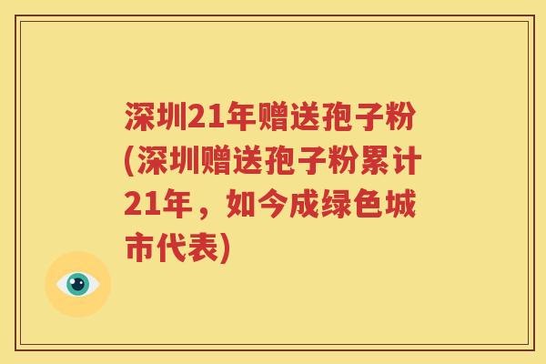 深圳21年赠送孢子粉(深圳赠送孢子粉累计21年，如今成绿色城市代表)