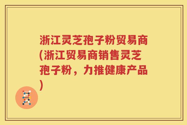 浙江灵芝孢子粉贸易商(浙江贸易商销售灵芝孢子粉，力推健康产品)