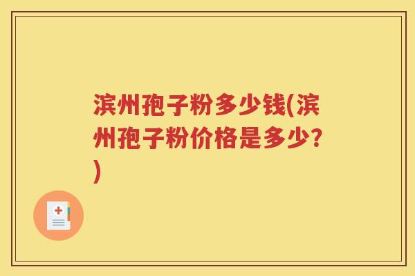 滨州孢子粉多少钱(滨州孢子粉价格是多少？)