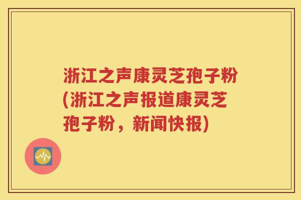 浙江之声康灵芝孢子粉(浙江之声报道康灵芝孢子粉，新闻快报)