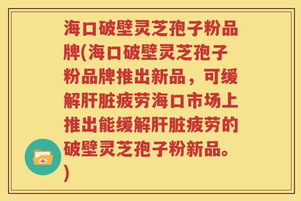 海口破壁灵芝孢子粉品牌(海口破壁灵芝孢子粉品牌推出新品，可缓解肝脏疲劳海口市场上推出能缓解肝脏疲劳的破壁灵芝孢子粉新品。)