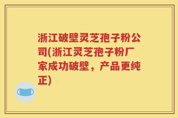 浙江破壁灵芝孢子粉公司(浙江灵芝孢子粉厂家成功破壁，产品更纯正)