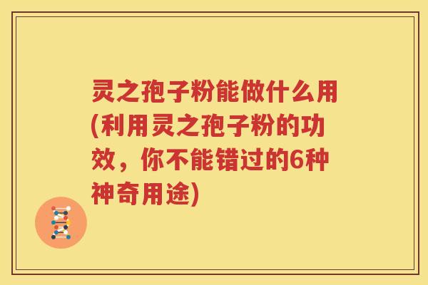 灵之孢子粉能做什么用(利用灵之孢子粉的功效，你不能错过的6种神奇用途)