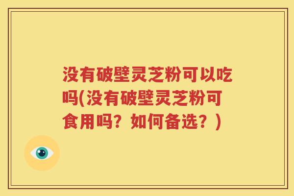 没有破壁灵芝粉可以吃吗(没有破壁灵芝粉可食用吗？如何备选？)