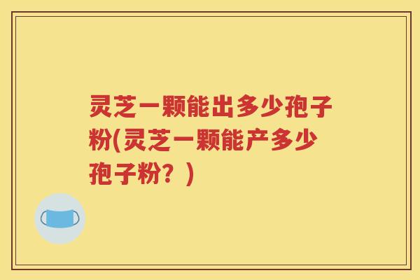 灵芝一颗能出多少孢子粉(灵芝一颗能产多少孢子粉？)