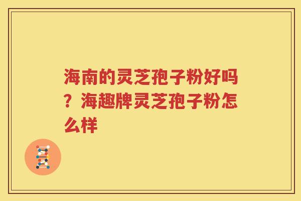 海南的灵芝孢子粉好吗？海趣牌灵芝孢子粉怎么样
