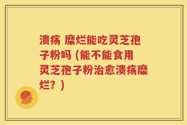 溃疡 糜烂能吃灵芝孢子粉吗 (能不能食用灵芝孢子粉治愈溃疡糜烂？)