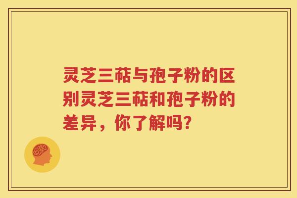 灵芝三萜与孢子粉的区别灵芝三萜和孢子粉的差异，你了解吗？