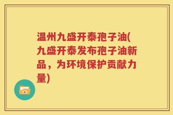 温州九盛开泰孢子油(九盛开泰发布孢子油新品，为环境保护贡献力量)