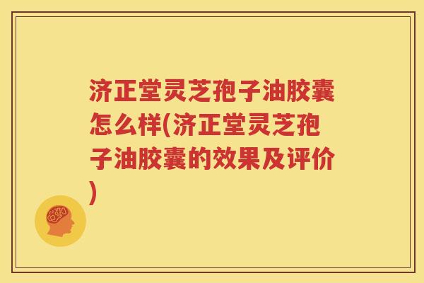 济正堂灵芝孢子油胶囊怎么样(济正堂灵芝孢子油胶囊的效果及评价)