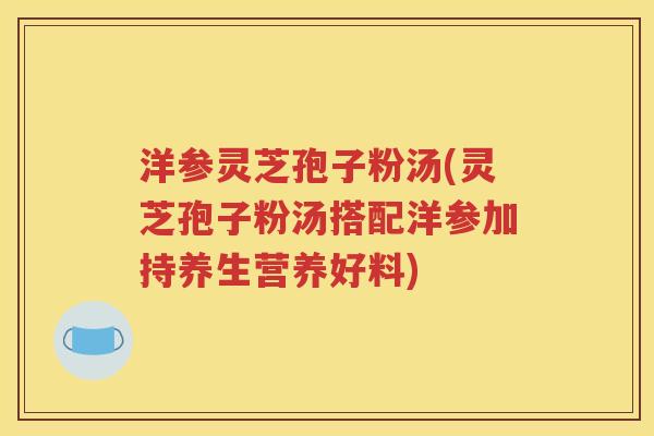 洋参灵芝孢子粉汤(灵芝孢子粉汤搭配洋参加持养生营养好料)