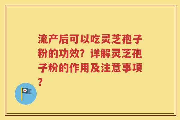 流产后可以吃灵芝孢子粉的功效？详解灵芝孢子粉的作用及注意事项？