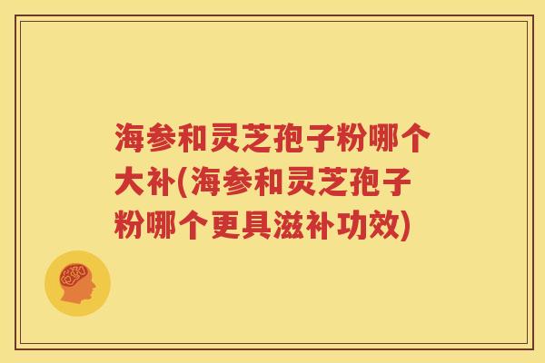 海参和灵芝孢子粉哪个大补(海参和灵芝孢子粉哪个更具滋补功效)