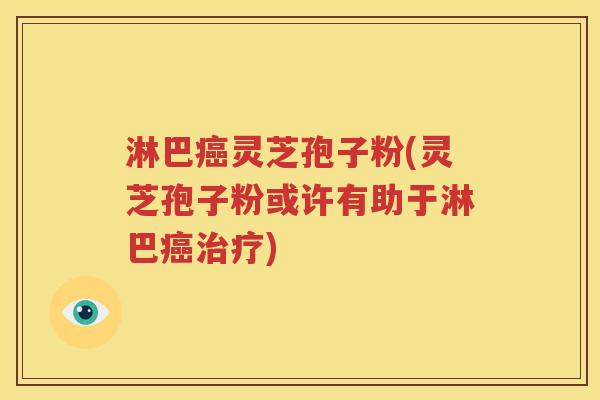 淋巴癌灵芝孢子粉(灵芝孢子粉或许有助于淋巴癌治疗)