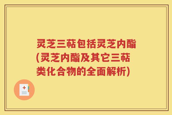灵芝三萜包括灵芝内酯(灵芝内酯及其它三萜类化合物的全面解析)