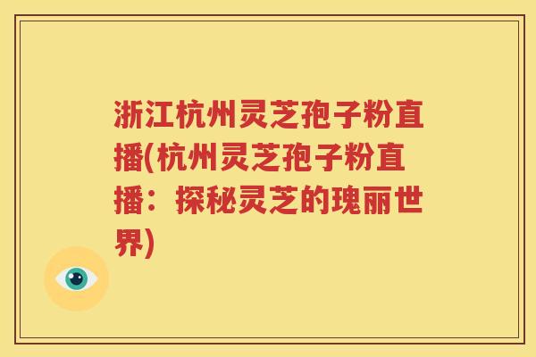 浙江杭州灵芝孢子粉直播(杭州灵芝孢子粉直播：探秘灵芝的瑰丽世界)