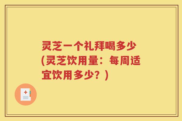 灵芝一个礼拜喝多少 (灵芝饮用量：每周适宜饮用多少？)