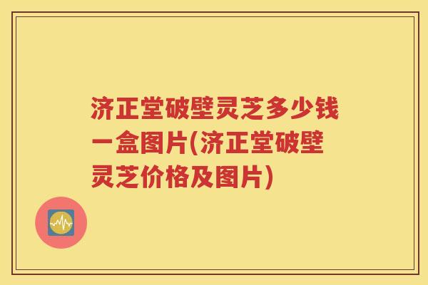 济正堂破壁灵芝多少钱一盒图片(济正堂破壁灵芝价格及图片)
