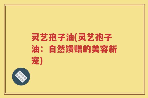 灵艺孢子油(灵艺孢子油：自然馈赠的美容新宠)