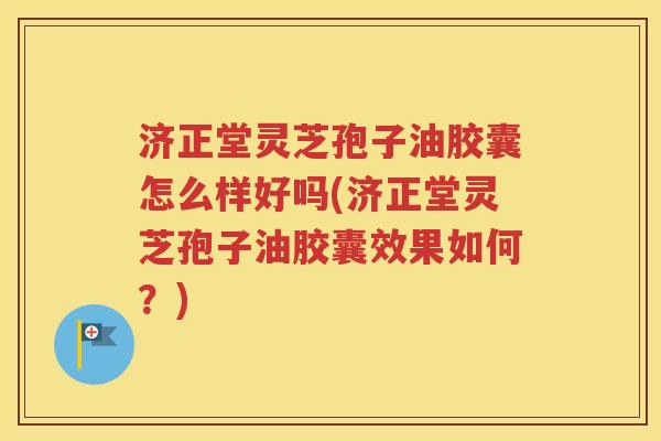 济正堂灵芝孢子油胶囊怎么样好吗(济正堂灵芝孢子油胶囊效果如何？)