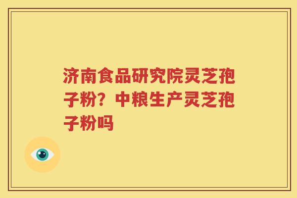 济南食品研究院灵芝孢子粉？中粮生产灵芝孢子粉吗