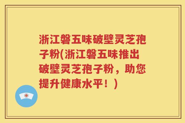 浙江磐五味破壁灵芝孢子粉(浙江磐五味推出破壁灵芝孢子粉，助您提升健康水平！)
