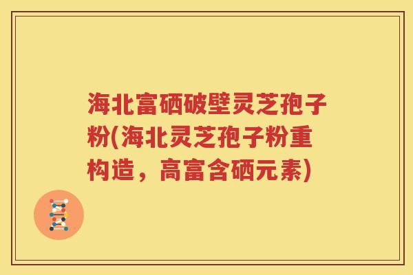 海北富硒破壁灵芝孢子粉(海北灵芝孢子粉重构造，高富含硒元素)