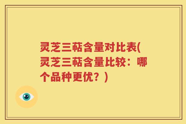 灵芝三萜含量对比表(灵芝三萜含量比较：哪个品种更优？)