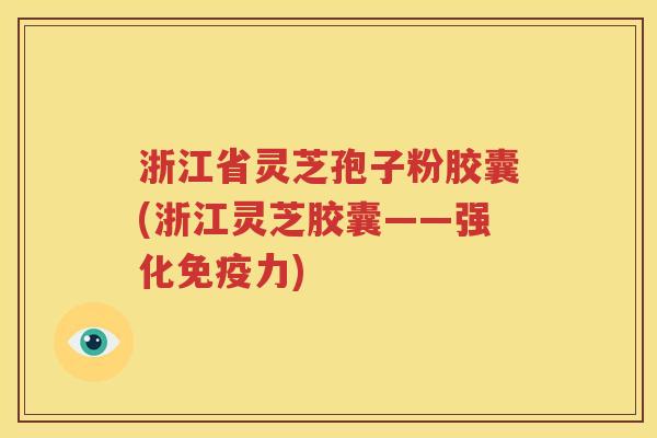 浙江省灵芝孢子粉胶囊(浙江灵芝胶囊——强化免疫力)