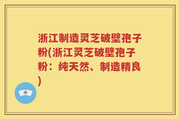 浙江制造灵芝破壁孢子粉(浙江灵芝破壁孢子粉：纯天然、制造精良)