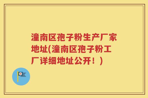 潼南区孢子粉生产厂家地址(潼南区孢子粉工厂详细地址公开！)