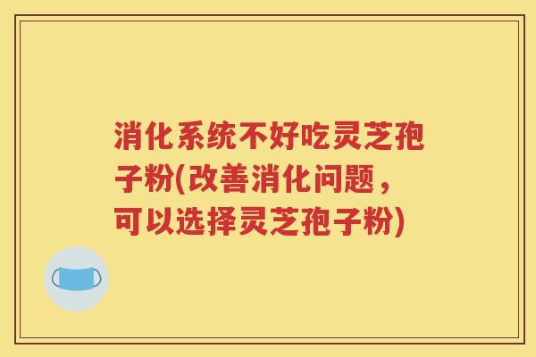 消化系统不好吃灵芝孢子粉(改善消化问题，可以选择灵芝孢子粉)