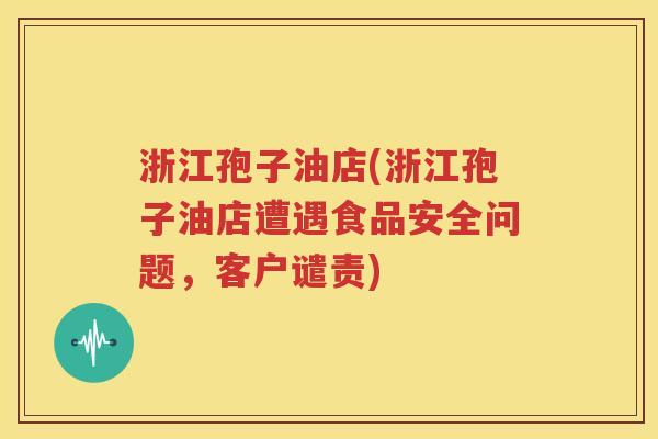 浙江孢子油店(浙江孢子油店遭遇食品安全问题，客户谴责)