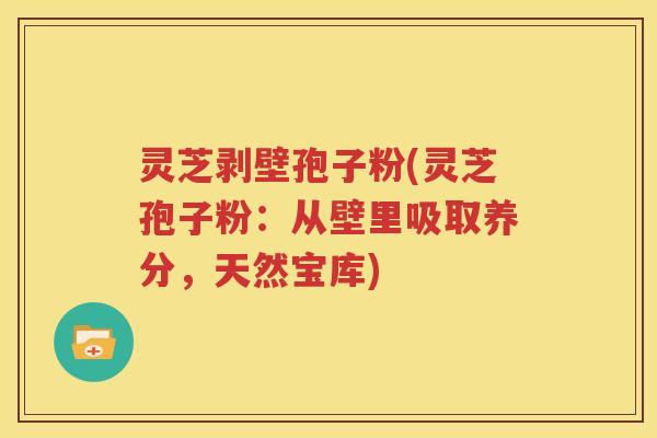 灵芝剥壁孢子粉(灵芝孢子粉：从壁里吸取养分，天然宝库)