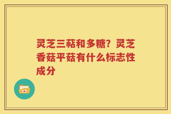 灵芝三萜和多糖？灵芝香菇平菇有什么标志性成分