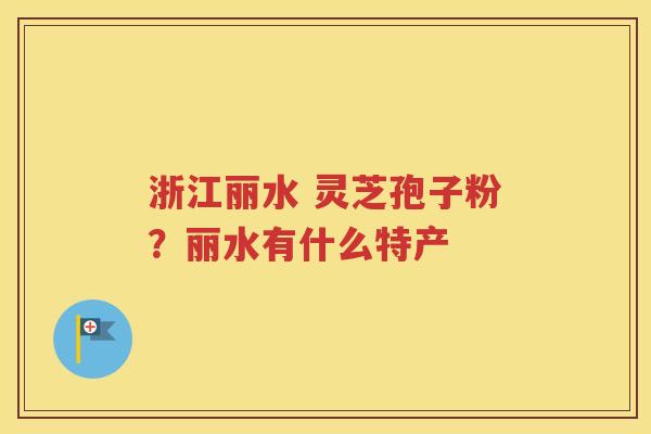 浙江丽水 灵芝孢子粉？丽水有什么特产