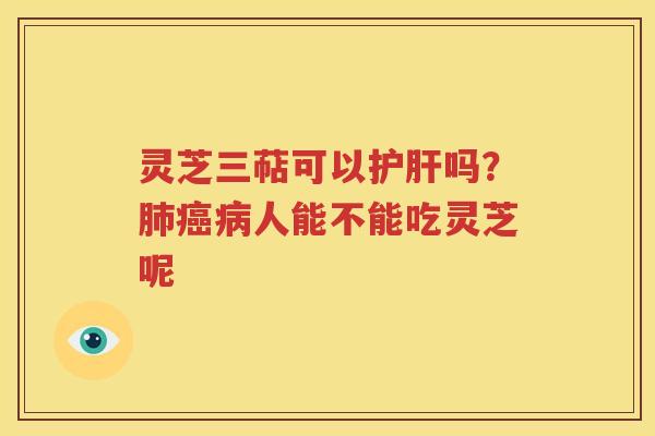 灵芝三萜可以护肝吗？肺癌病人能不能吃灵芝呢