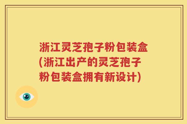 浙江灵芝孢子粉包装盒(浙江出产的灵芝孢子粉包装盒拥有新设计)