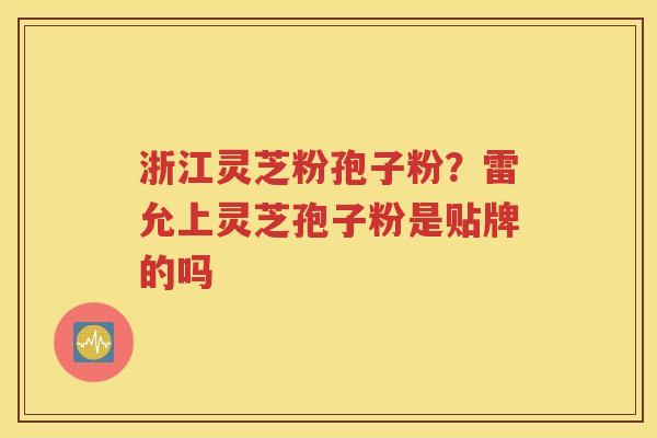 浙江灵芝粉孢子粉？雷允上灵芝孢子粉是贴牌的吗