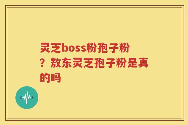 灵芝boss粉孢子粉？敖东灵芝孢子粉是真的吗