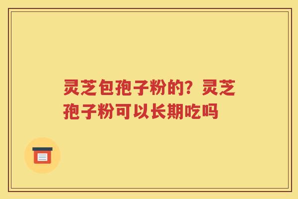 灵芝包孢子粉的？灵芝孢子粉可以长期吃吗