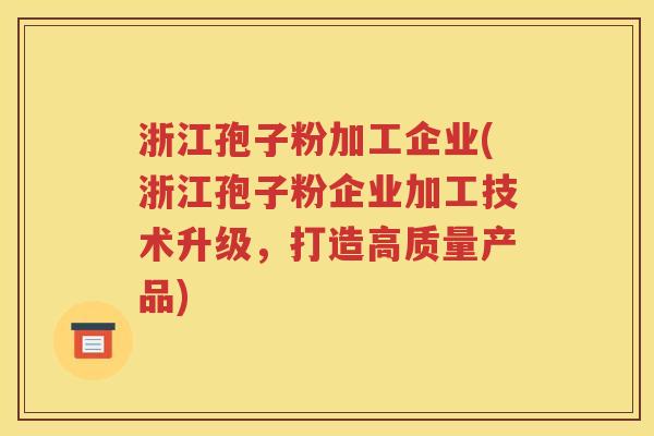 浙江孢子粉加工企业(浙江孢子粉企业加工技术升级，打造高质量产品)